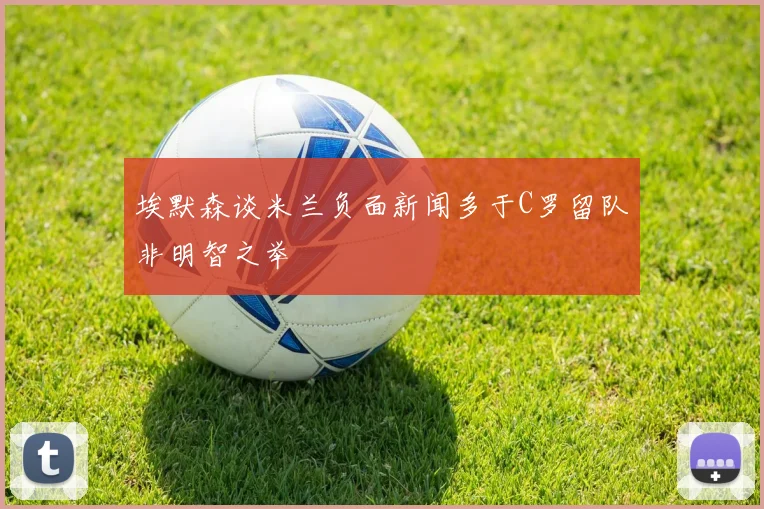 埃默森谈米兰负面新闻多于C罗留队非明智之举