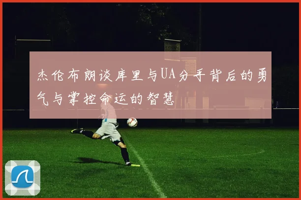 杰伦布朗谈库里与UA分手背后的勇气与掌控命运的智慧