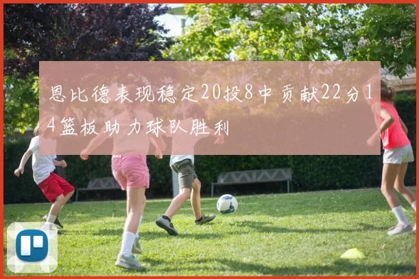 恩比德表现稳定20投8中贡献22分14篮板助力球队胜利