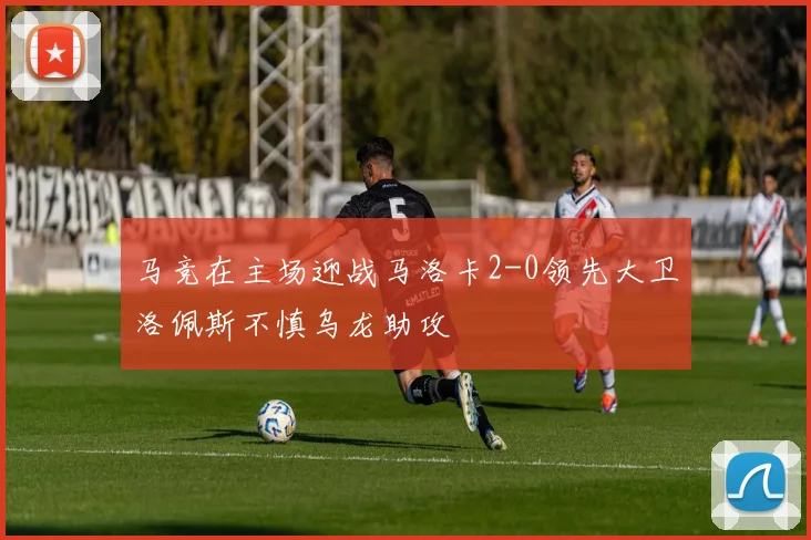 马竞在主场迎战马洛卡2-0领先大卫洛佩斯不慎乌龙助攻