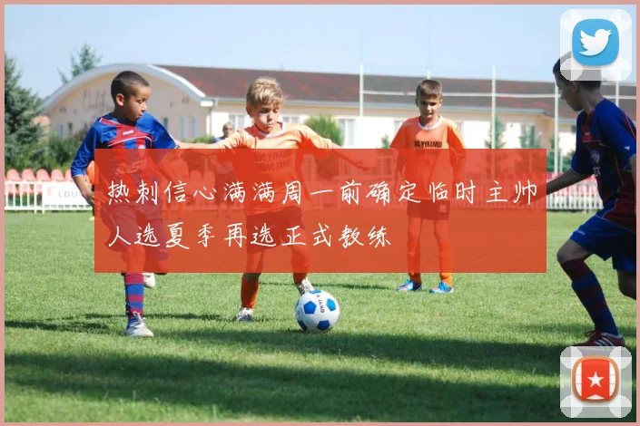 热刺信心满满周一前确定临时主帅人选夏季再选正式教练