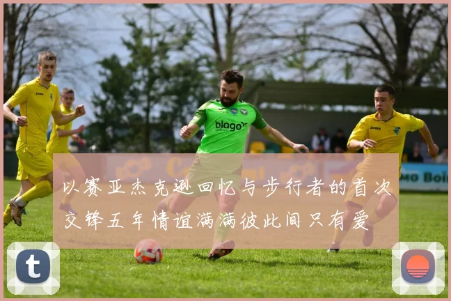 以赛亚杰克逊回忆与步行者的首次交锋五年情谊满满彼此间只有爱