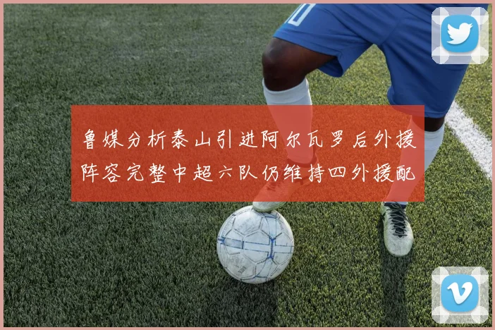 鲁媒分析泰山引进阿尔瓦罗后外援阵容完整中超六队仍维持四外援配置