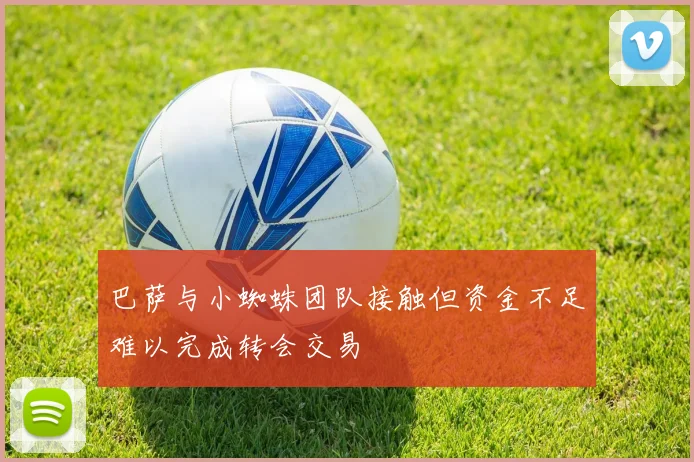 巴萨与小蜘蛛团队接触但资金不足难以完成转会交易