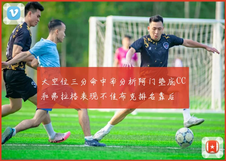大空位三分命中率分析阿门垫底CC和弗拉格表现不佳布克排名靠后