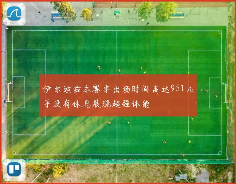 伊尔迪兹本赛季出场时间高达951几乎没有休息展现超强体能