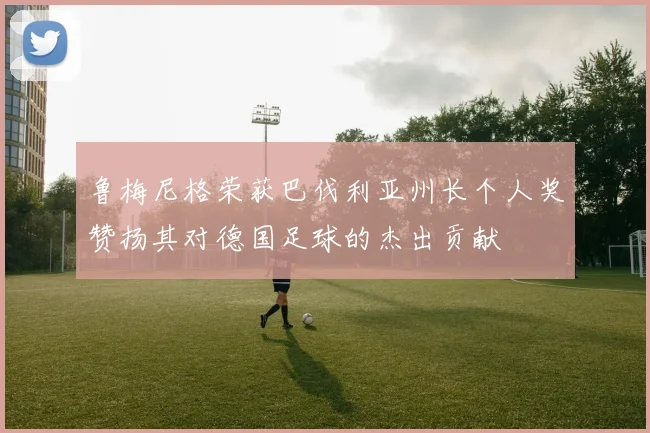鲁梅尼格荣获巴伐利亚州长个人奖赞扬其对德国足球的杰出贡献