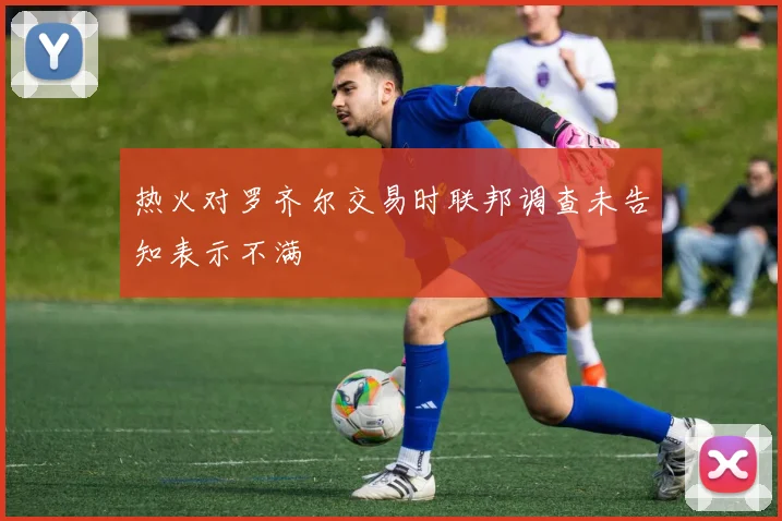 热火对罗齐尔交易时联邦调查未告知表示不满