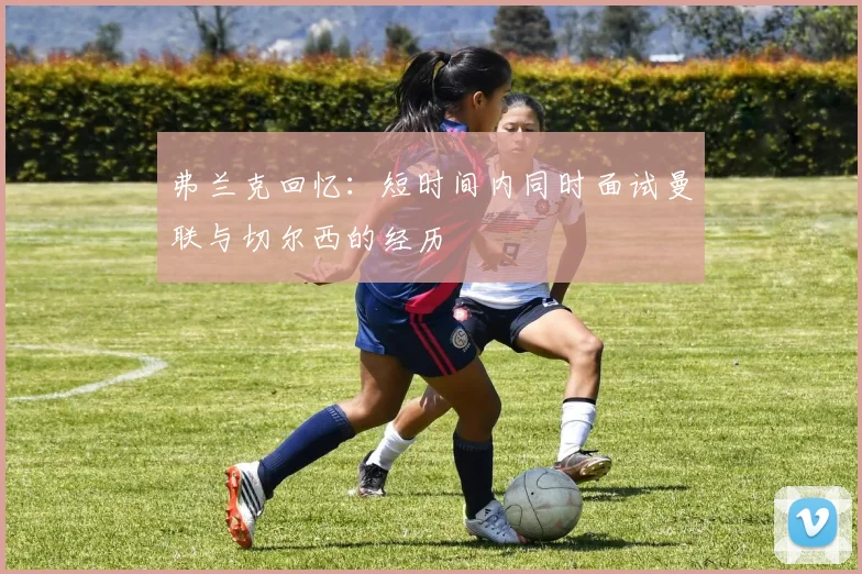 弗兰克回忆：短时间内同时面试曼联与切尔西的经历