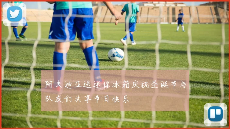 阿夫迪亚送迷你冰箱庆祝圣诞节与队友们共享节日快乐