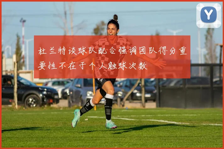杜兰特谈球队配合强调团队得分重要性不在于个人触球次数