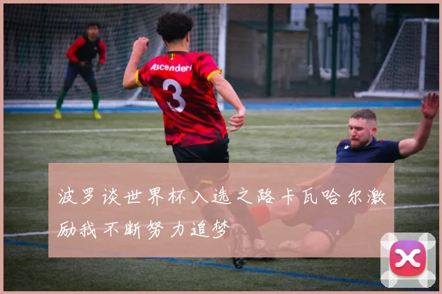 波罗谈世界杯入选之路卡瓦哈尔激励我不断努力追梦