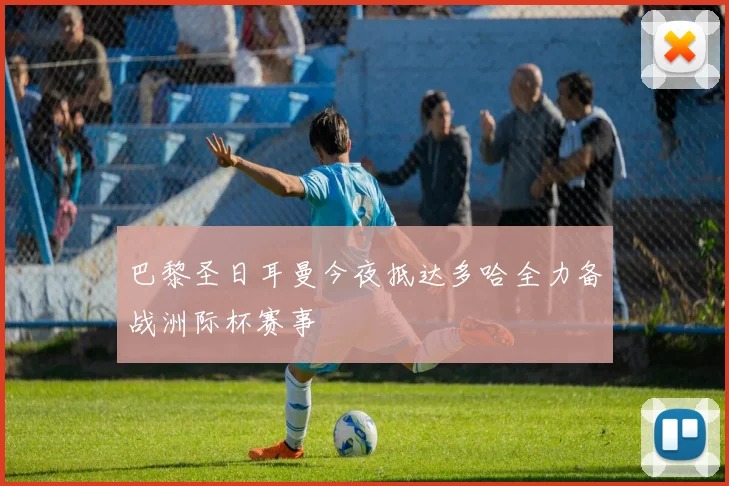 巴黎圣日耳曼今夜抵达多哈全力备战洲际杯赛事