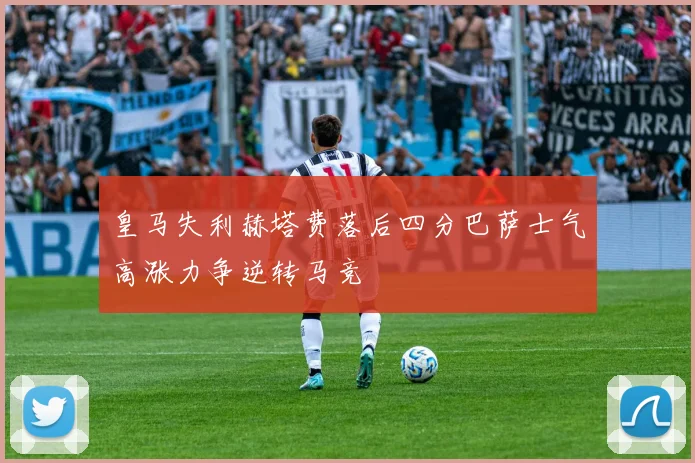 皇马失利赫塔费落后四分巴萨士气高涨力争逆转马竞
