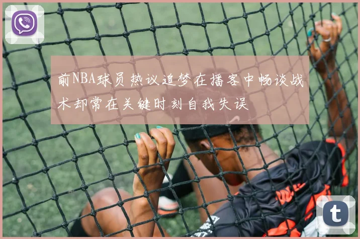 前NBA球员热议追梦在播客中畅谈战术却常在关键时刻自我失误