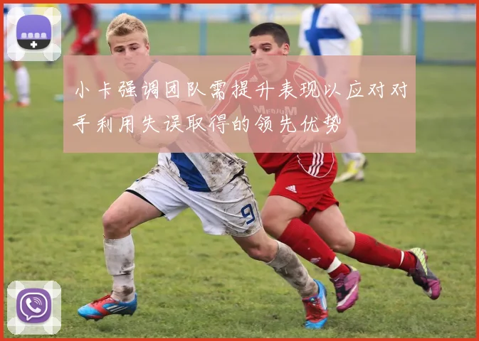 小卡强调团队需提升表现以应对对手利用失误取得的领先优势