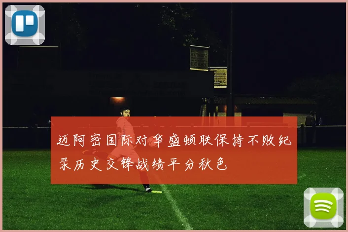 迈阿密国际对华盛顿联保持不败纪录历史交锋战绩平分秋色