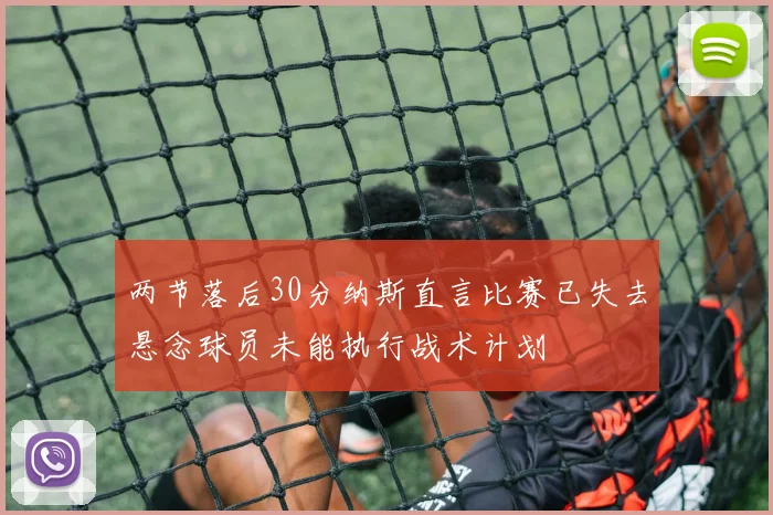 两节落后30分纳斯直言比赛已失去悬念球员未能执行战术计划