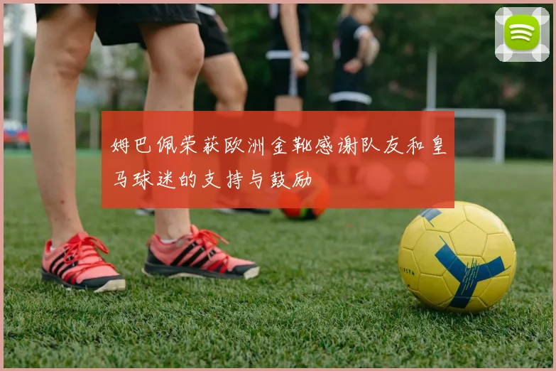 姆巴佩荣获欧洲金靴感谢队友和皇马球迷的支持与鼓励