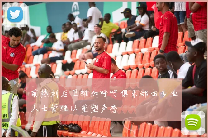 前热刺后卫维加呼吁俱乐部由专业人士管理以重塑声誉