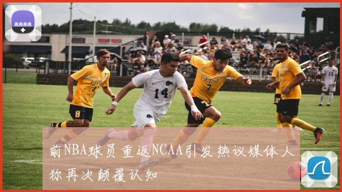 前NBA球员重返NCAA引发热议媒体人称再次颠覆认知