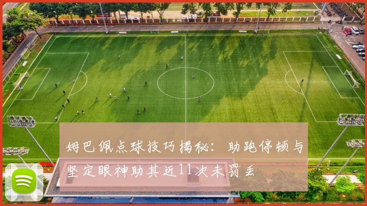 姆巴佩点球技巧揭秘：助跑停顿与坚定眼神助其近11次未罚丢