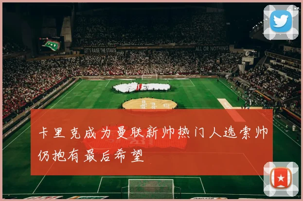 卡里克成为曼联新帅热门人选索帅仍抱有最后希望
