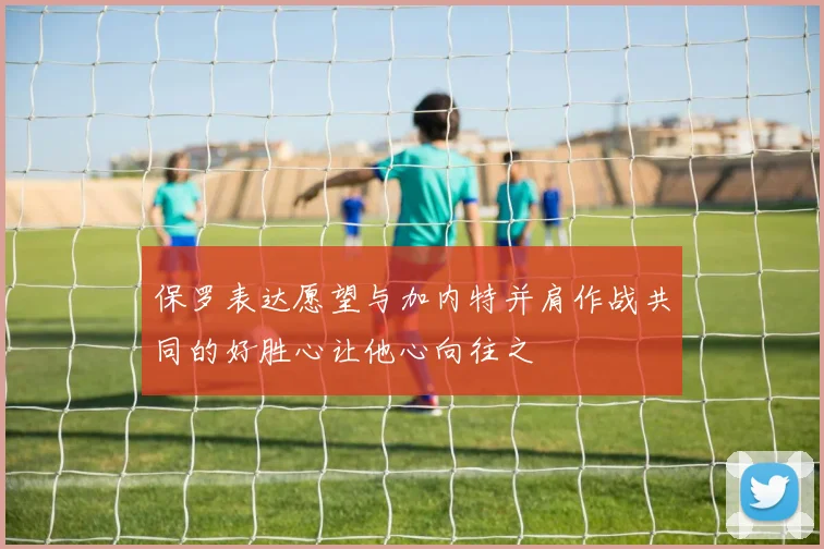 保罗表达愿望与加内特并肩作战共同的好胜心让他心向往之