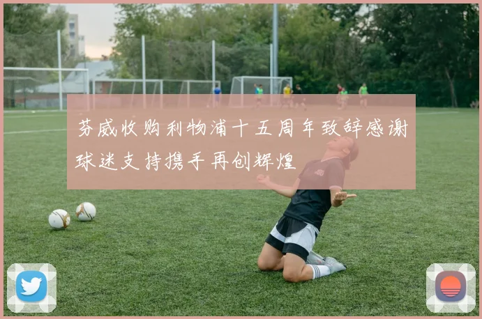 芬威收购利物浦十五周年致辞感谢球迷支持携手再创辉煌