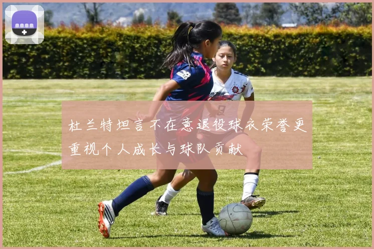 杜兰特坦言不在意退役球衣荣誉更重视个人成长与球队贡献